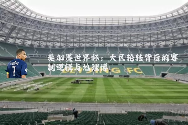 美加墨世界杯:大区轮转背后的赛制逻辑与地理博弈