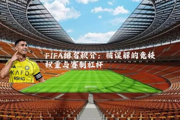 FIFA排名积分:被误解的竞技权重与赛制杠杆
