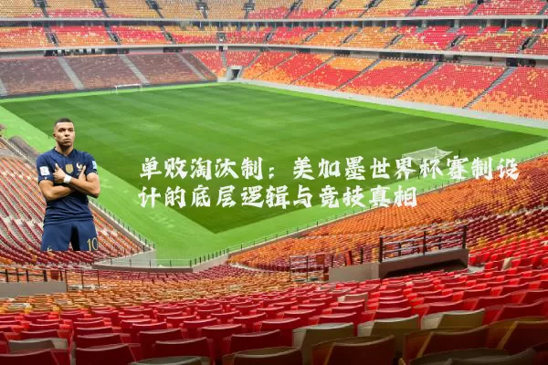 单败淘汰制:美加墨世界杯赛制设计的底层逻辑与竞技真相