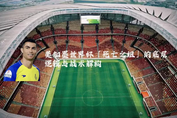 美加墨世界杯「死亡之组」的底层逻辑与战术解构