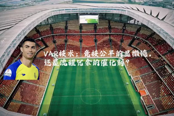 VAR技术：竞技公平的显微镜，还是流程冗余的催化剂？