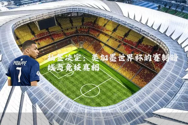 抽签决定：美加墨世界杯的赛制暗线与竞技真相