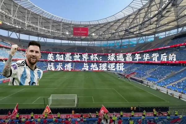 美加墨世界杯:球迷嘉年华背后的战术博弈与地理逻辑