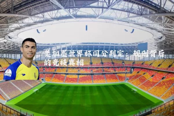 美加墨世界杯同分判定：规则背后的竞技真相