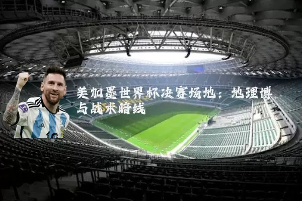 美加墨世界杯决赛场地：地理博弈与战术暗线