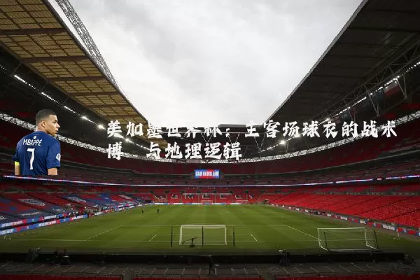 美加墨世界杯:主客场球衣的战术博弈与地理逻辑