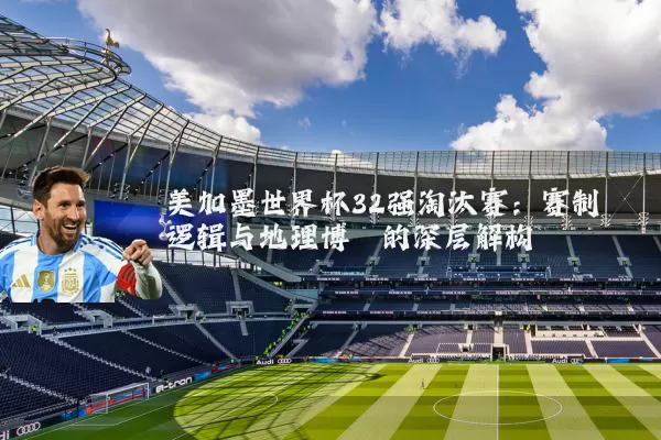 美加墨世界杯32强淘汰赛:赛制逻辑与地理博弈的深层解构