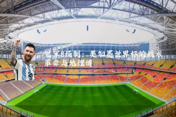 冠军8场制：美加墨世界杯的战术革命与地理博弈