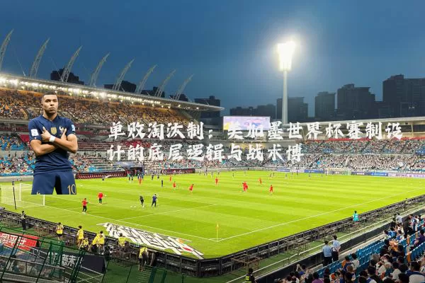 单败淘汰制:美加墨世界杯赛制设计的底层逻辑与战术博弈