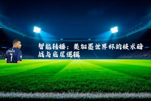 智能转播:美加墨世界杯的技术暗战与底层逻辑