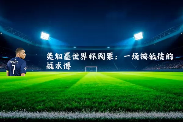 美加墨世界杯购票:一场被低估的战术博弈