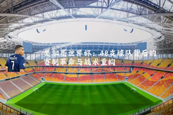 美加墨世界杯：48支球队背后的赛制革命与战术重构