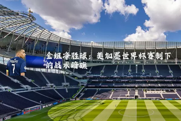 全组净胜球:美加墨世界杯赛制下的战术暗礁