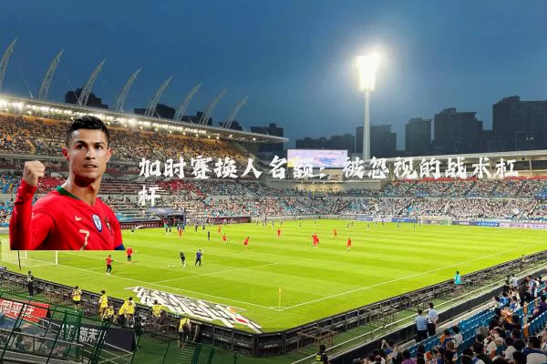 加时赛换人名额:被忽视的战术杠杆