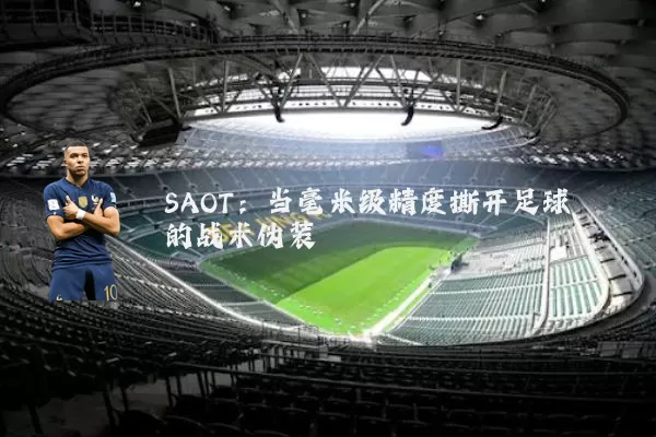 SAOT:当毫米级精度撕开足球的战术伪装