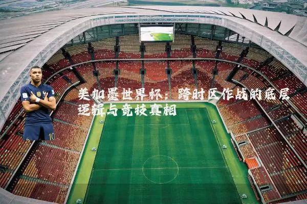 美加墨世界杯:跨时区作战的底层逻辑与竞技真相