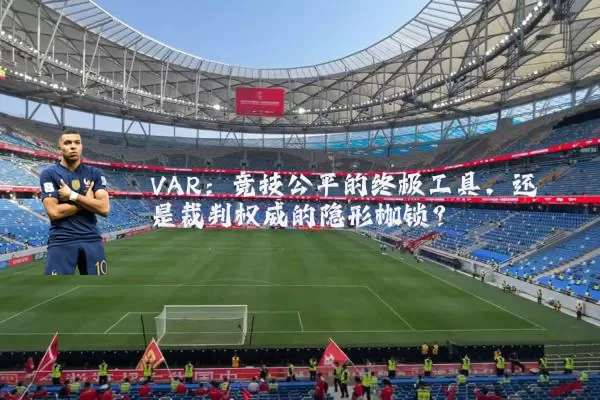 VAR:竞技公平的终极工具,还是裁判权威的隐形枷锁?