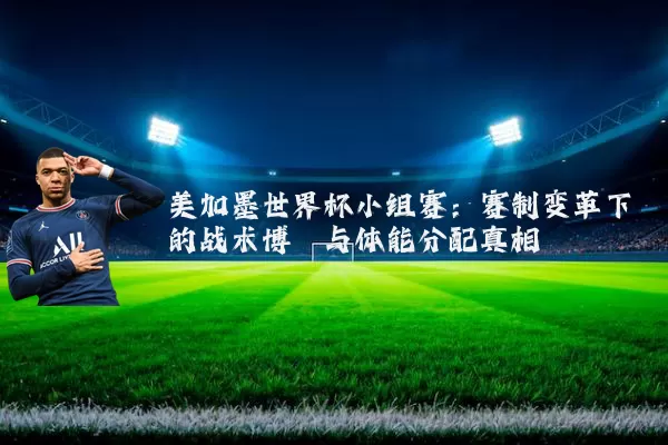 美加墨世界杯小组赛:赛制变革下的战术博弈与体能分配真相