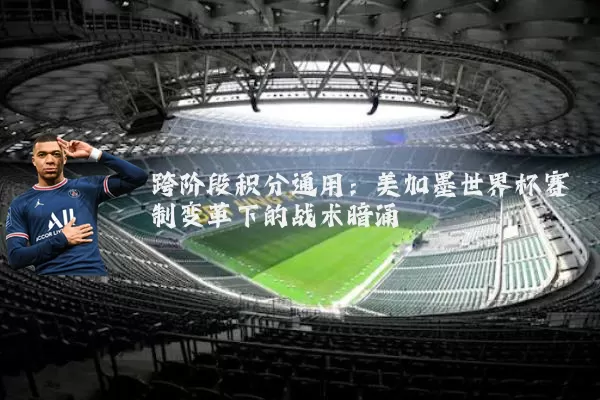 跨阶段积分通用:美加墨世界杯赛制变革下的战术暗涌
