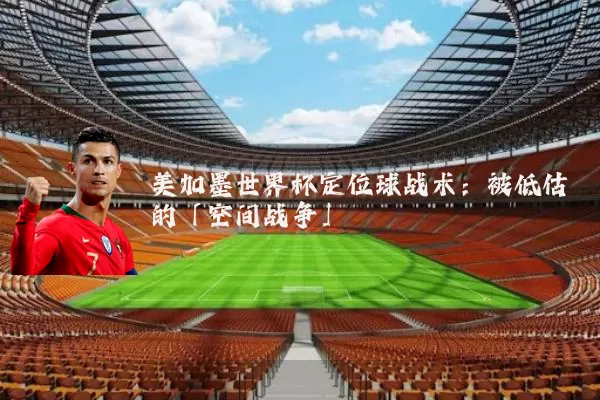 美加墨世界杯定位球战术:被低估的「空间战争」