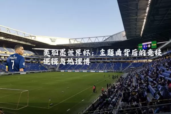 美加墨世界杯:主题曲背后的竞技逻辑与地理博弈