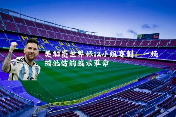 美加墨世界杯12小组赛制：一场被低估的战术革命