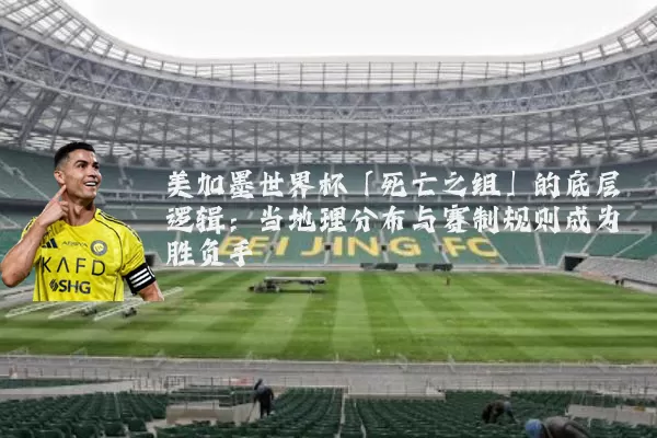 美加墨世界杯「死亡之组」的底层逻辑:当地理分布与赛制规则成为胜负手