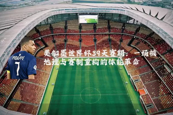 美加墨世界杯39天赛期:一场被地理与赛制重构的体能革命