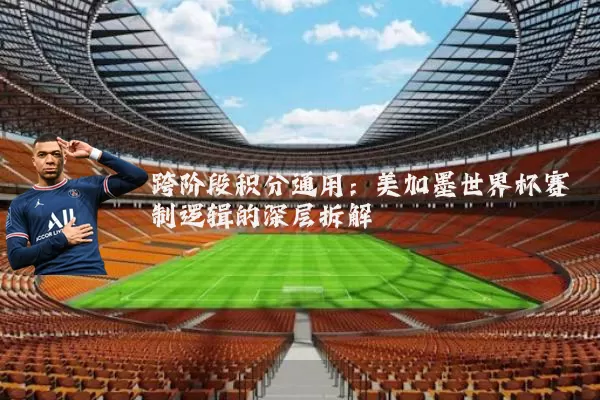 跨阶段积分通用:美加墨世界杯赛制逻辑的深层拆解